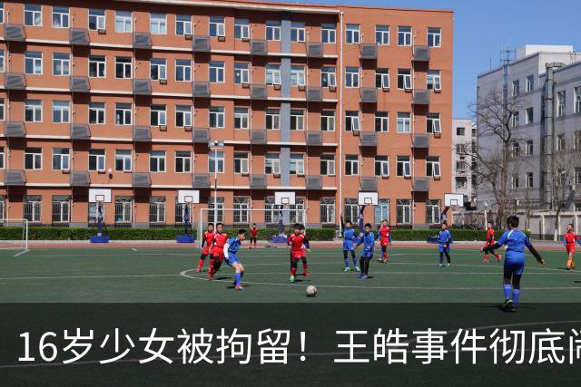 16岁少女被拘留！王皓事件彻底闹大：体育饭圈的底线，终于被法律焊死了